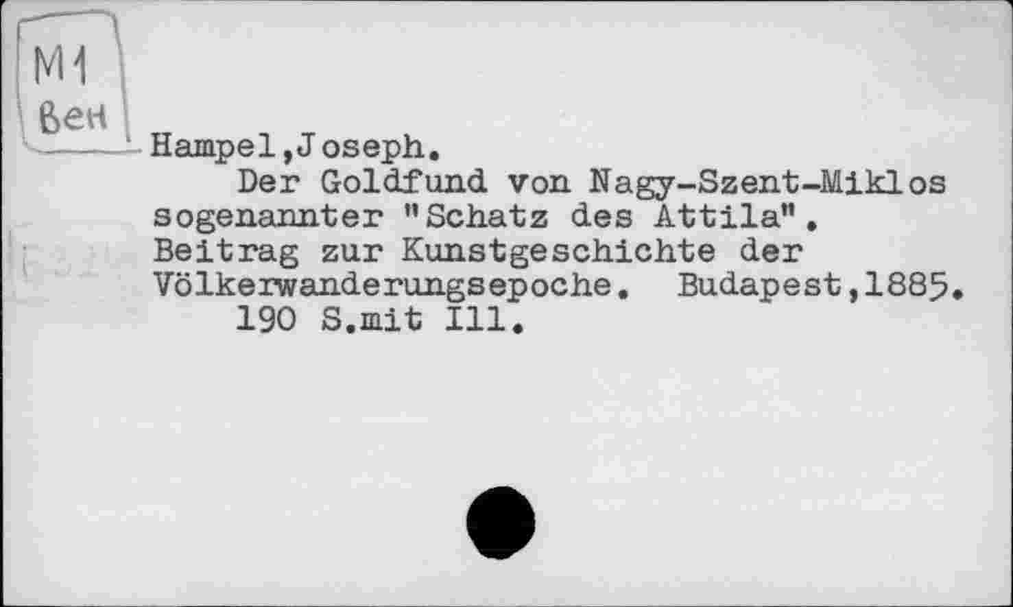 ﻿ßert
----1- Hampel, J oseph.
Der Goldfund von Nagy-Szent-Miklos sogenannter "Schatz des Attila". Beitrag zur Kunstgeschichte der Völkerwanderungsepoche. Budapest,1885
190 S.mit Ill.